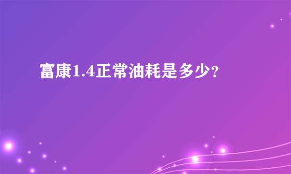 富康1.4正常油耗是多少？