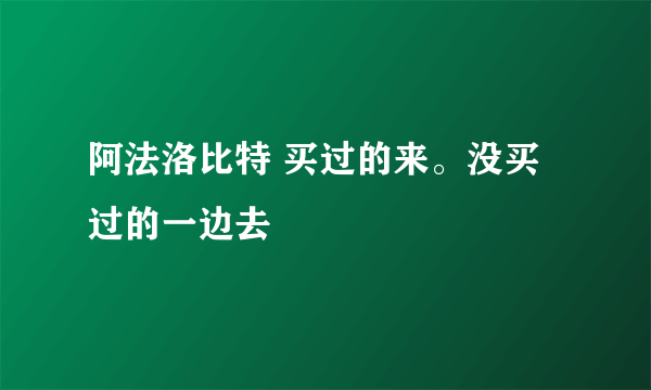 阿法洛比特 买过的来。没买过的一边去