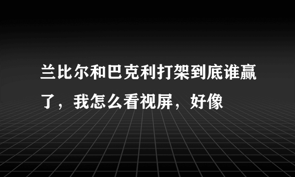 兰比尔和巴克利打架到底谁赢了，我怎么看视屏，好像