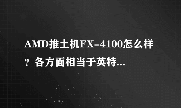 AMD推土机FX-4100怎么样？各方面相当于英特尔的什么？