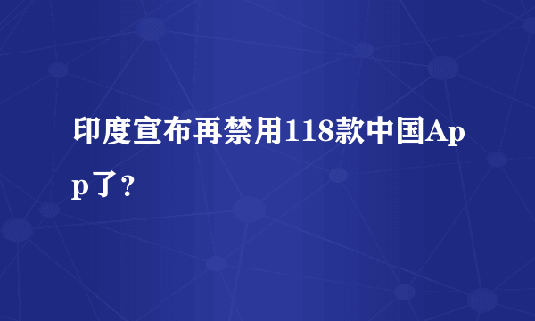 印度宣布再禁用118款中国App了？