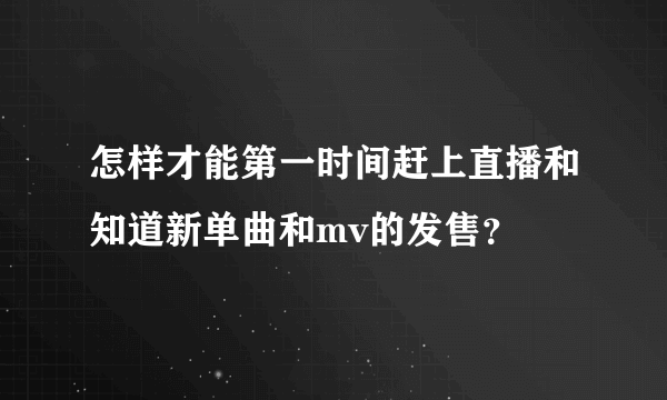 怎样才能第一时间赶上直播和知道新单曲和mv的发售？