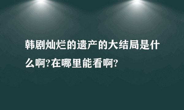 韩剧灿烂的遗产的大结局是什么啊?在哪里能看啊?