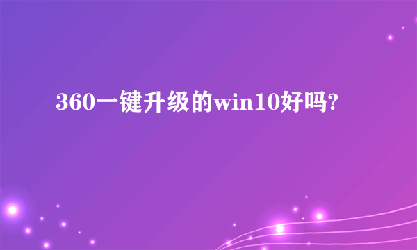 360一键升级的win10好吗?