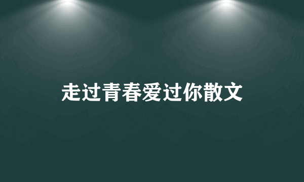 走过青春爱过你散文