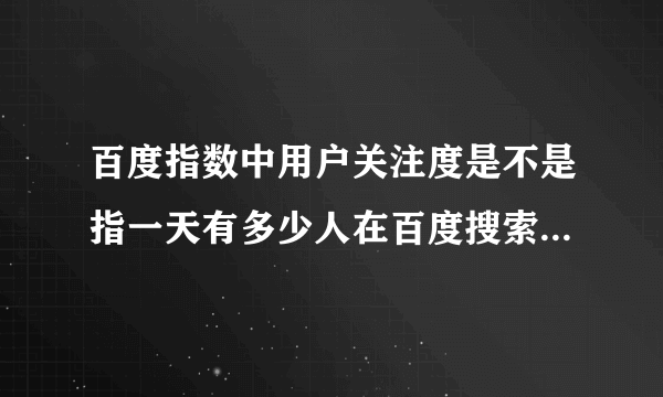 百度指数中用户关注度是不是指一天有多少人在百度搜索这个关键词？用户关注度=用户搜索量？