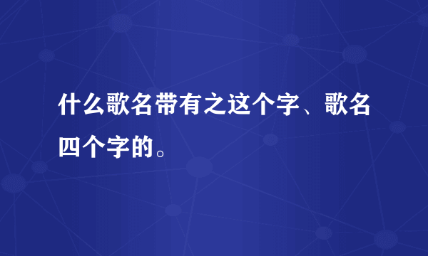 什么歌名带有之这个字、歌名四个字的。