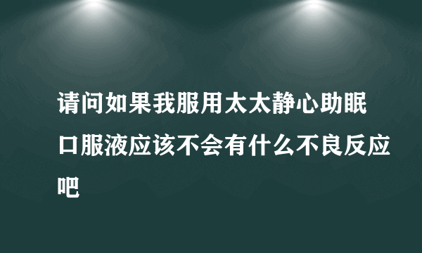 请问如果我服用太太静心助眠口服液应该不会有什么不良反应吧