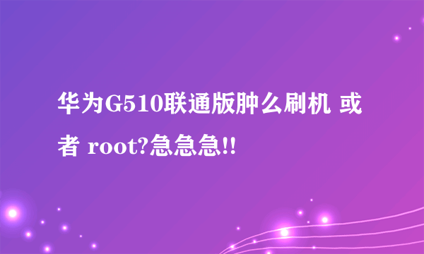 华为G510联通版肿么刷机 或者 root?急急急!!