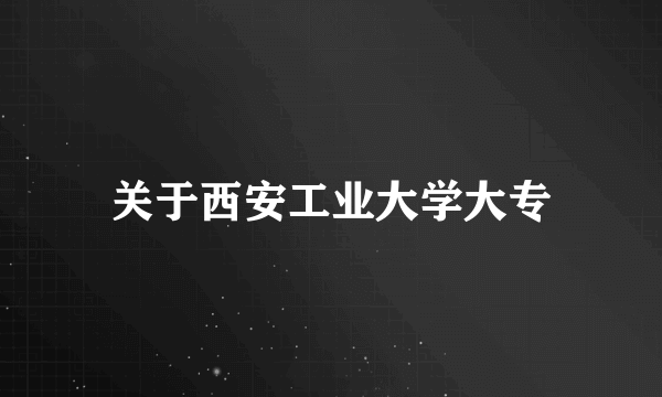 关于西安工业大学大专