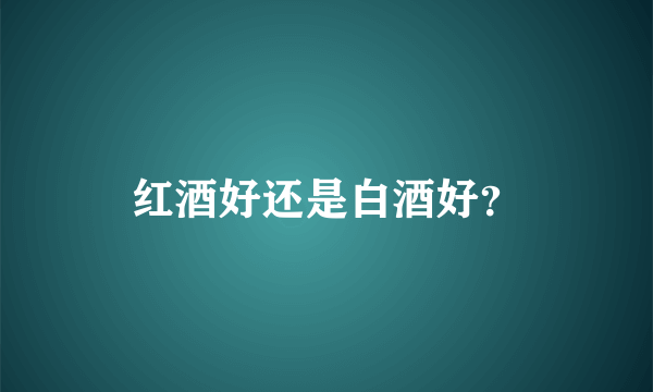 红酒好还是白酒好？