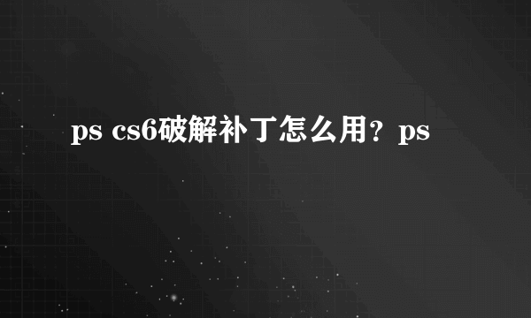 ps cs6破解补丁怎么用？ps