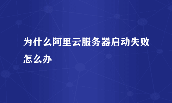 为什么阿里云服务器启动失败怎么办