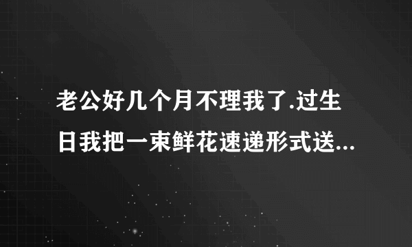 老公好几个月不理我了.过生日我把一束鲜花速递形式送到他们办公室,妥吗