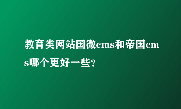 教育类网站国微cms和帝国cms哪个更好一些？