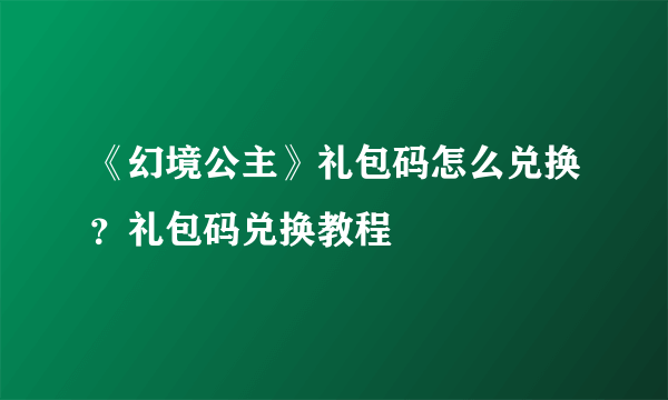 《幻境公主》礼包码怎么兑换？礼包码兑换教程