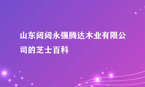 山东闼闼永强腾达木业有限公司的芝士百科