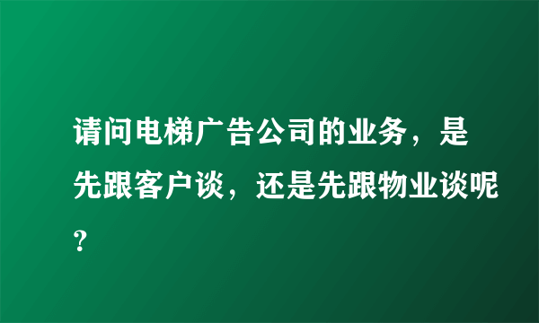 请问电梯广告公司的业务，是先跟客户谈，还是先跟物业谈呢？