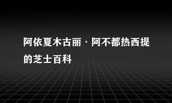 阿依夏木古丽·阿不都热西提的芝士百科