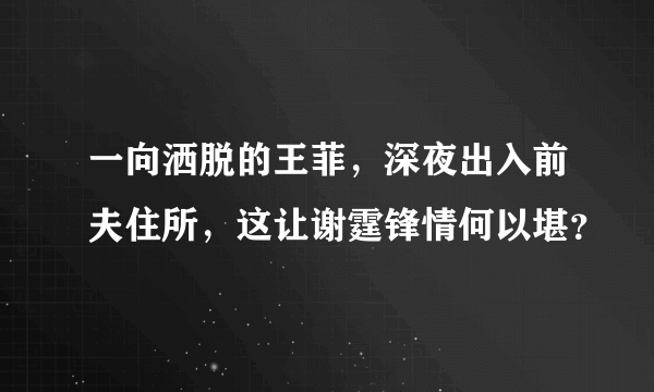 一向洒脱的王菲，深夜出入前夫住所，这让谢霆锋情何以堪？