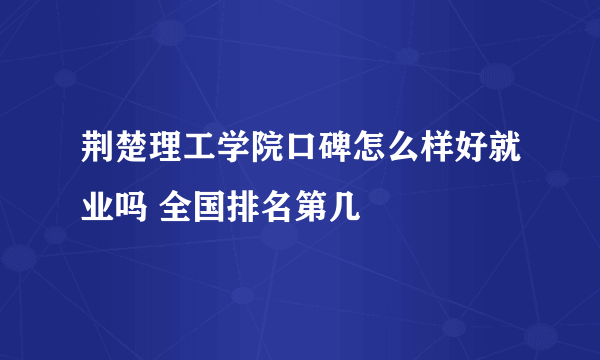 荆楚理工学院口碑怎么样好就业吗 全国排名第几