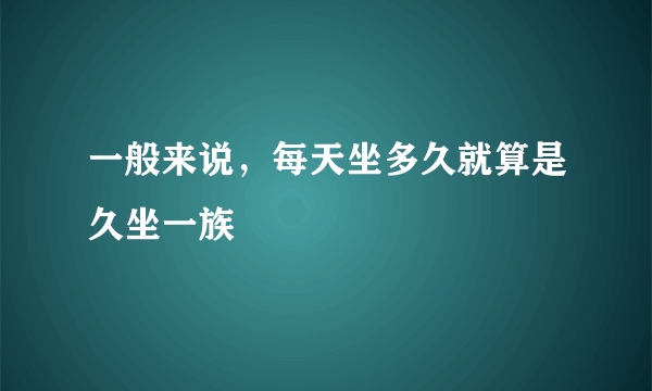 一般来说，每天坐多久就算是久坐一族