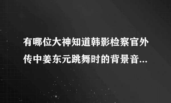 有哪位大神知道韩影检察官外传中姜东元跳舞时的背景音乐是啥呀???