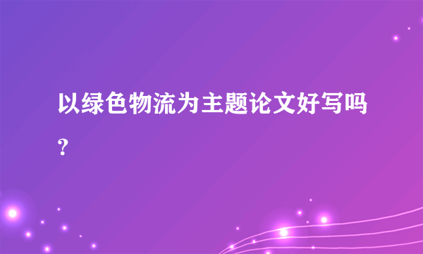 以绿色物流为主题论文好写吗？