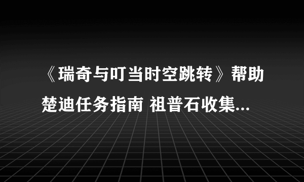 《瑞奇与叮当时空跳转》帮助楚迪任务指南 祖普石收集奖励一览