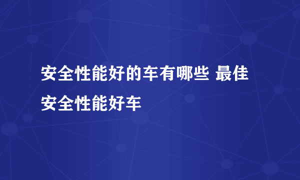 安全性能好的车有哪些 最佳安全性能好车