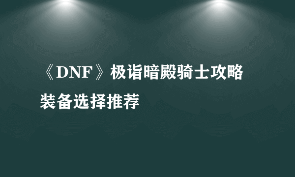 《DNF》极诣暗殿骑士攻略 装备选择推荐