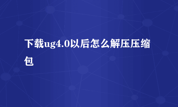 下载ug4.0以后怎么解压压缩包