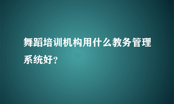 舞蹈培训机构用什么教务管理系统好？