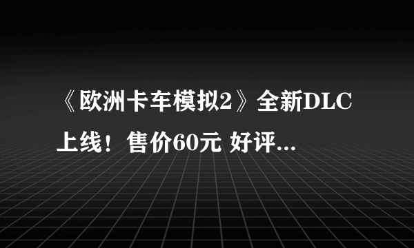 《欧洲卡车模拟2》全新DLC上线！售价60元 好评率89%