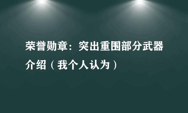 荣誉勋章：突出重围部分武器介绍（我个人认为）