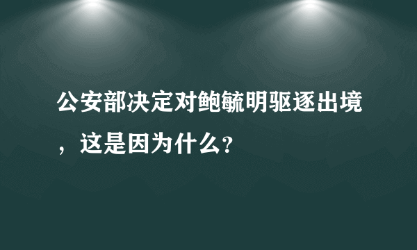 公安部决定对鲍毓明驱逐出境，这是因为什么？