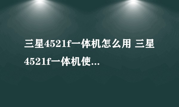 三星4521f一体机怎么用 三星4521f一体机使用技巧及拆机教程