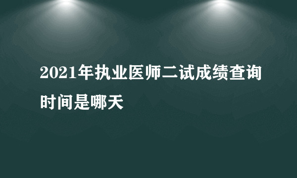 2021年执业医师二试成绩查询时间是哪天