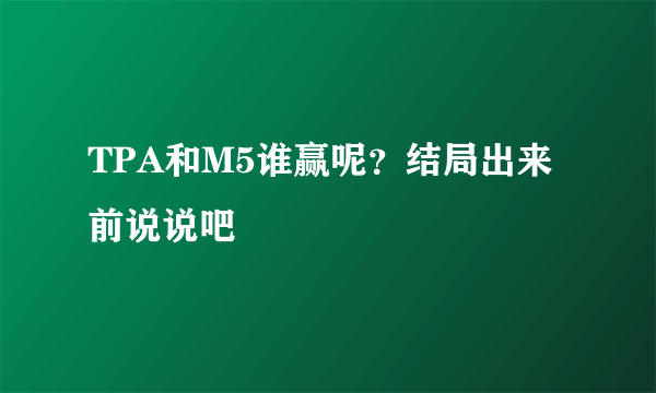 TPA和M5谁赢呢？结局出来前说说吧