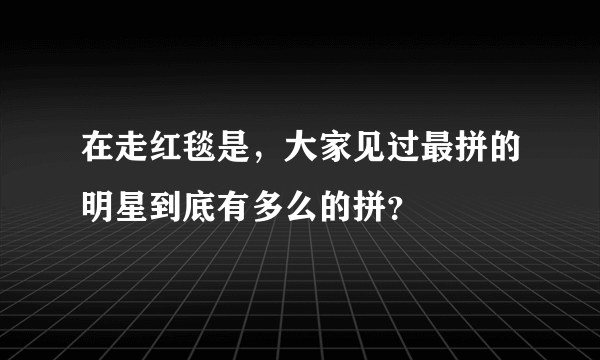 在走红毯是，大家见过最拼的明星到底有多么的拼？