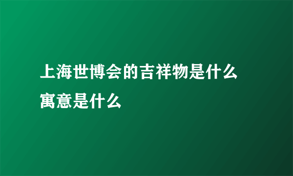 上海世博会的吉祥物是什么 寓意是什么