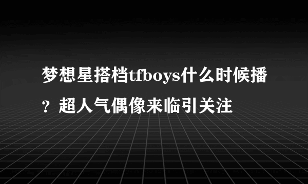 梦想星搭档tfboys什么时候播？超人气偶像来临引关注