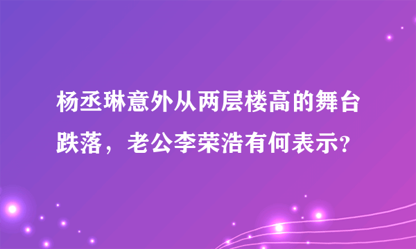 杨丞琳意外从两层楼高的舞台跌落，老公李荣浩有何表示？