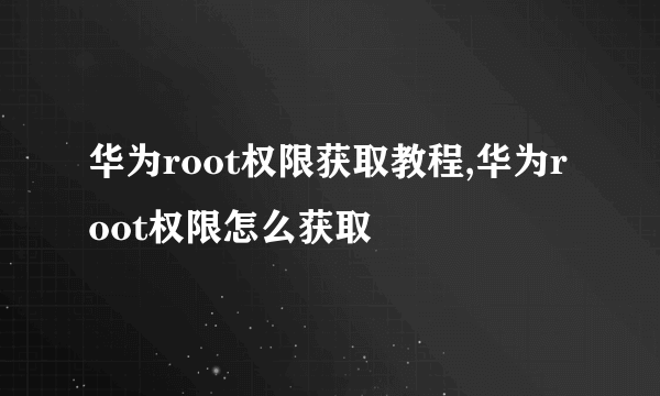 华为root权限获取教程,华为root权限怎么获取