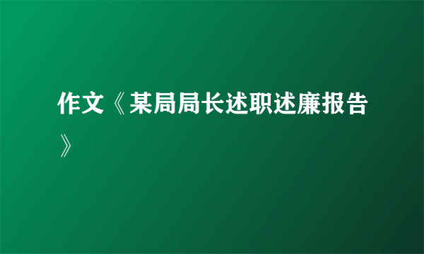 作文《某局局长述职述廉报告》