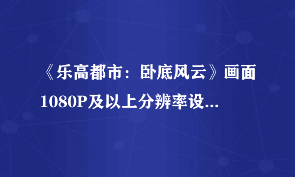 《乐高都市：卧底风云》画面1080P及以上分辨率设置方法介绍