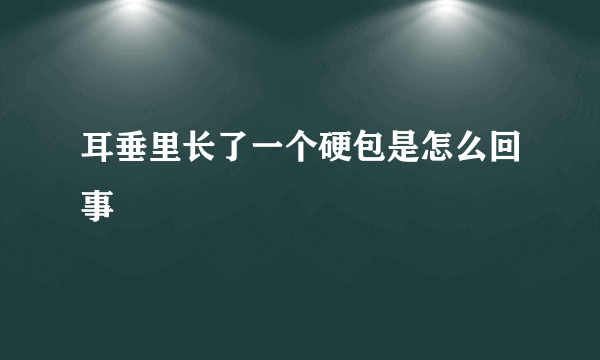 耳垂里长了一个硬包是怎么回事