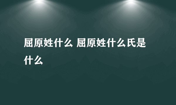 屈原姓什么 屈原姓什么氏是什么