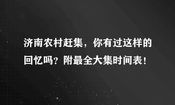 济南农村赶集，你有过这样的回忆吗？附最全大集时间表！