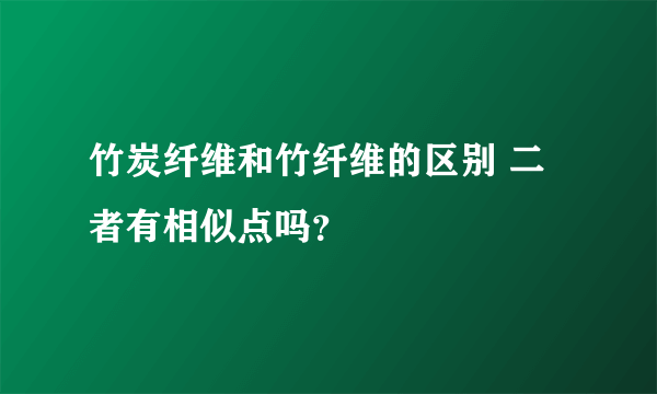 竹炭纤维和竹纤维的区别 二者有相似点吗？